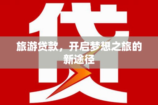 和县旅游贷款，开启梦想之旅的新途径