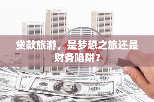 兴县贷款旅游，是梦想之旅还是财务陷阱？