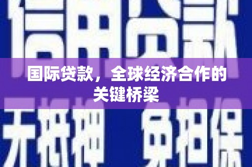 和县国际贷款，全球经济合作的关键桥梁