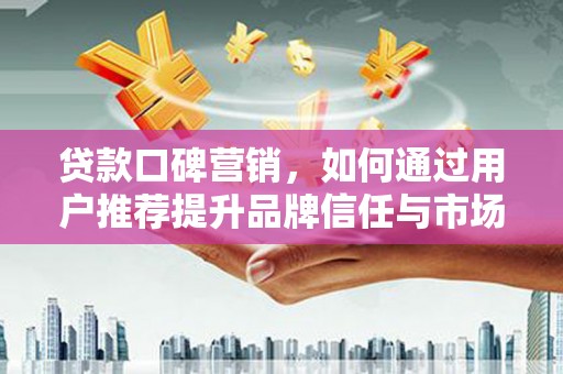 壮围贷款口碑营销，如何通过用户推荐提升品牌信任与市场份额