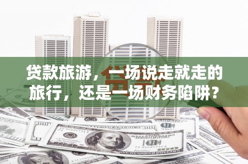 丰顺贷款旅游，一场说走就走的旅行，还是一场财务陷阱？