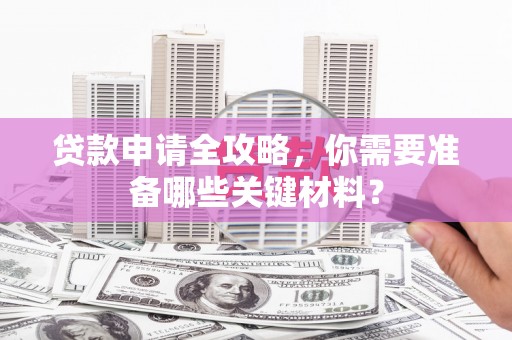 新洲贷款申请全攻略，你需要准备哪些关键材料？