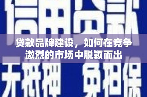 民和贷款品牌建设，如何在竞争激烈的市场中脱颖而出