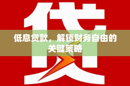 隆回低息贷款，解锁财务自由的关键策略