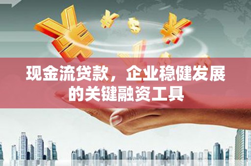 华阴现金流贷款，企业稳健发展的关键融资工具