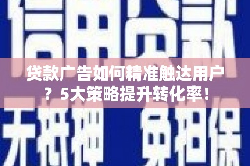 呈贡贷款广告如何精准触达用户？5大策略提升转化率！
