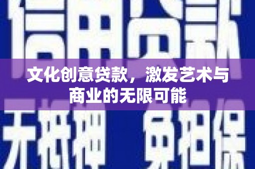 伊春文化创意贷款，激发艺术与商业的无限可能