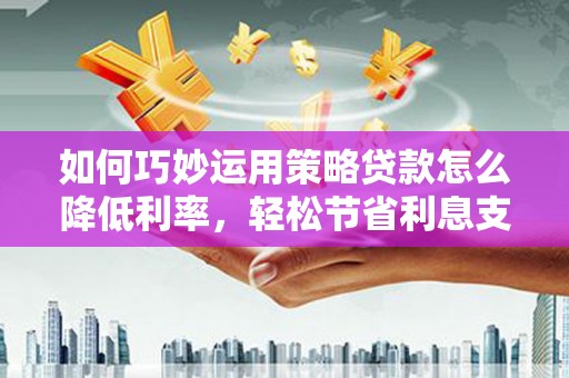 墨竹工卡如何巧妙运用策略贷款怎么降低利率，轻松节省利息支出