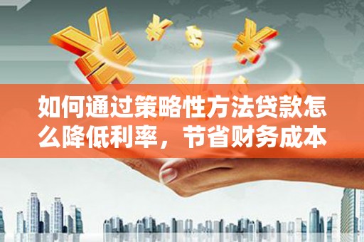 士林如何通过策略性方法贷款怎么降低利率，节省财务成本