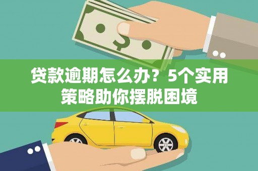 渭源贷款逾期怎么办？5个实用策略助你摆脱困境