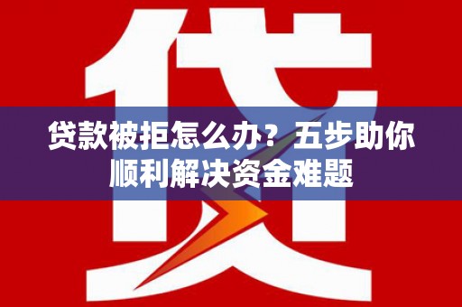 济宁贷款被拒怎么办？五步助你顺利解决资金难题