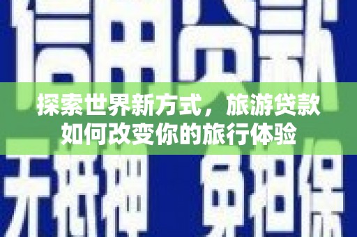 勉县探索世界新方式，旅游贷款如何改变你的旅行体验