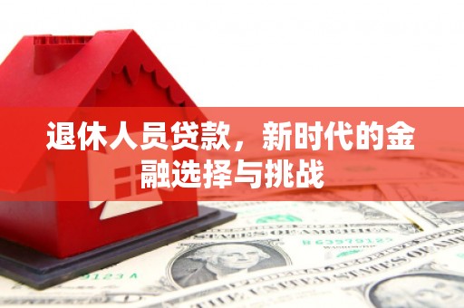 古县退休人员贷款，新时代的金融选择与挑战