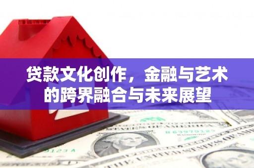 古浪贷款文化创作，金融与艺术的跨界融合与未来展望