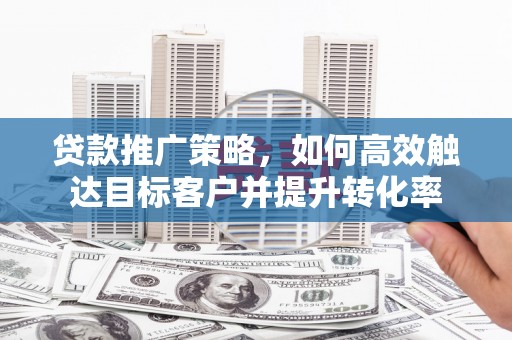高要贷款推广策略，如何高效触达目标客户并提升转化率