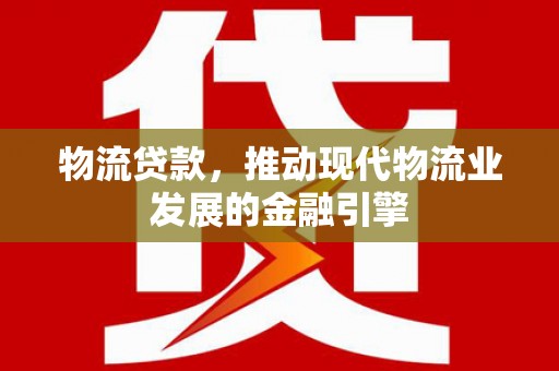 闻喜物流贷款，推动现代物流业发展的金融引擎