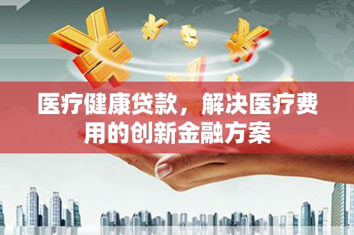 历城医疗健康贷款，解决医疗费用的创新金融方案