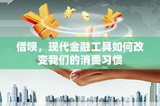恩平借呗，现代金融工具如何改变我们的消费习惯