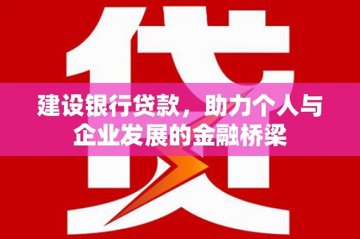 古丈建设银行贷款，助力个人与企业发展的金融桥梁