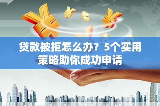 太康贷款被拒怎么办？5个实用策略助你成功申请