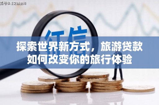 东乌旗探索世界新方式，旅游贷款如何改变你的旅行体验