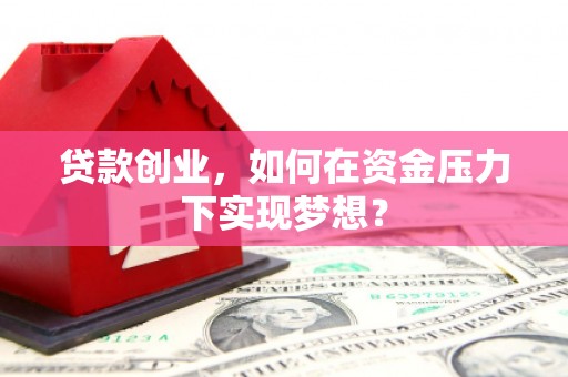 孟州贷款创业，如何在资金压力下实现梦想？