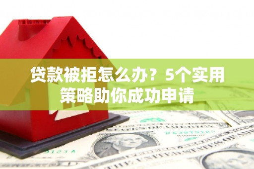 博山贷款被拒怎么办？5个实用策略助你成功申请