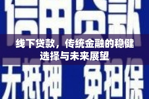 民勤线下贷款，传统金融的稳健选择与未来展望