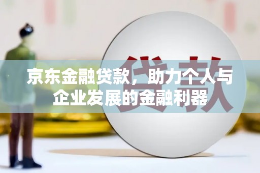 桓仁京东金融贷款，助力个人与企业发展的金融利器