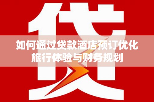 天心如何通过贷款酒店预订优化旅行体验与财务规划