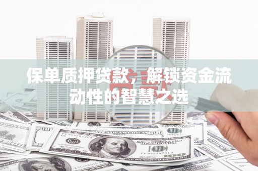 册亨保单质押贷款，解锁资金流动性的智慧之选