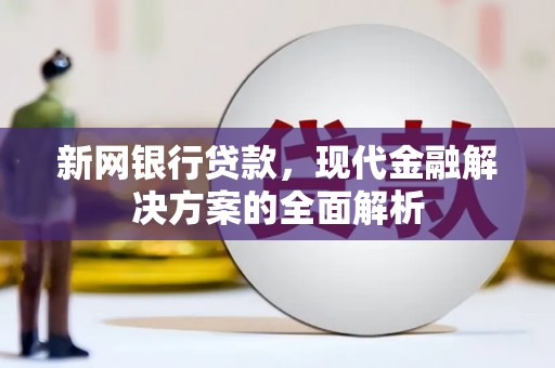 民勤新网银行贷款，现代金融解决方案的全面解析
