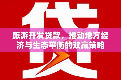 淇滨旅游开发贷款，推动地方经济与生态平衡的双赢策略