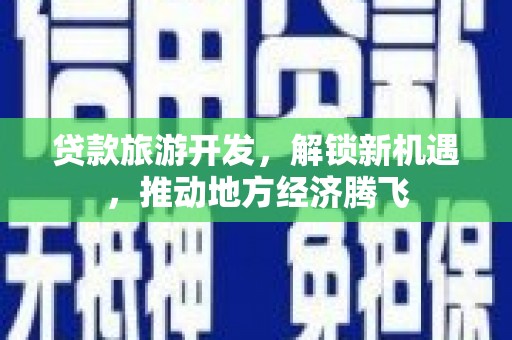 宜黄贷款旅游开发，解锁新机遇，推动地方经济腾飞