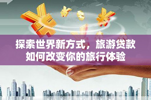 西城探索世界新方式，旅游贷款如何改变你的旅行体验