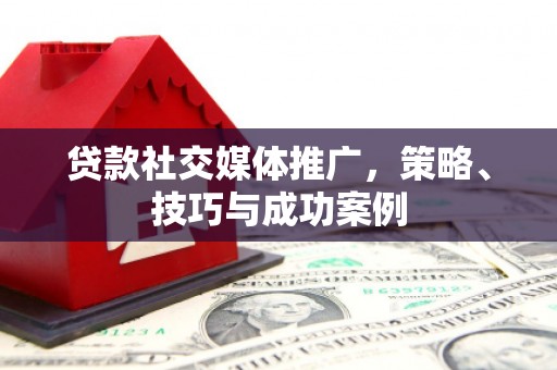 天水贷款社交媒体推广，策略、技巧与成功案例